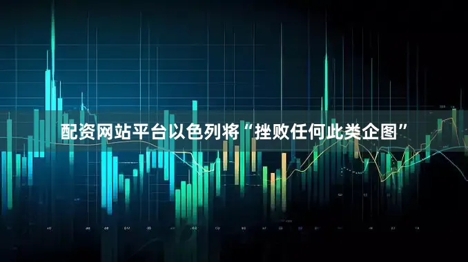 配资网站平台以色列将“挫败任何此类企图”