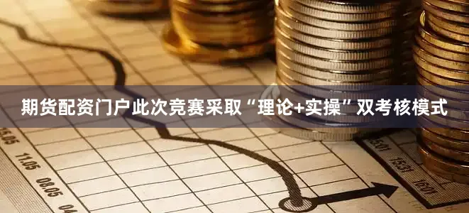 期货配资门户此次竞赛采取“理论+实操”双考核模式