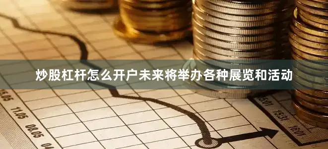炒股杠杆怎么开户未来将举办各种展览和活动