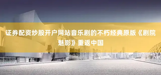 证券配资炒股开户网站音乐剧的不朽经典原版《剧院魅影》重返中国