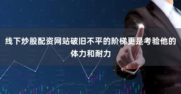 线下炒股配资网站破旧不平的阶梯更是考验他的体力和耐力