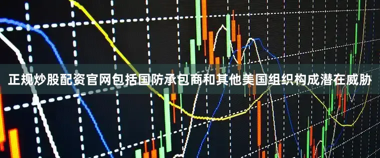正规炒股配资官网包括国防承包商和其他美国组织构成潜在威胁