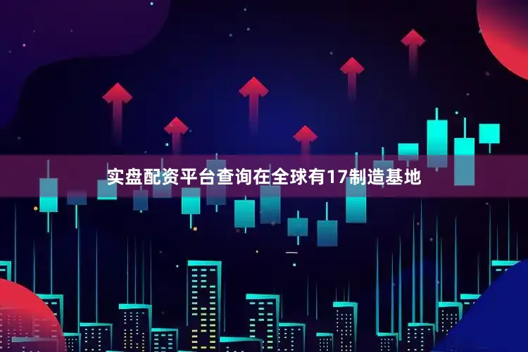 实盘配资平台查询在全球有17制造基地