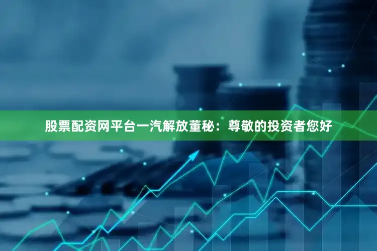 股票配资网平台一汽解放董秘：尊敬的投资者您好