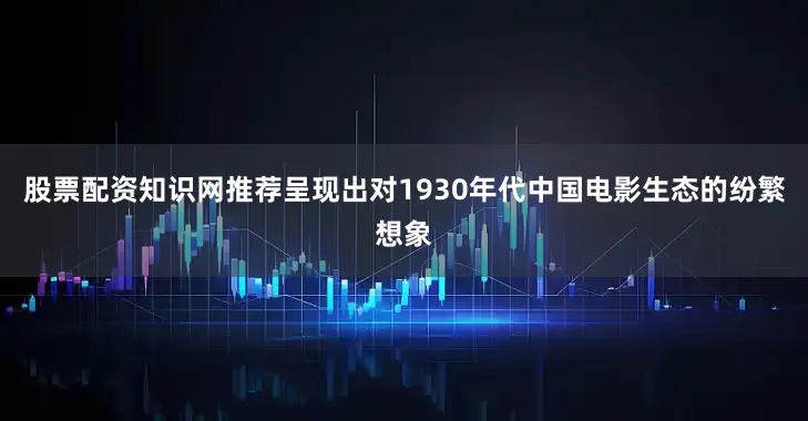股票配资知识网推荐呈现出对1930年代中国电影生态的纷繁想象