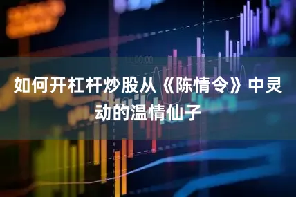 如何开杠杆炒股从《陈情令》中灵动的温情仙子