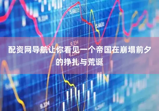 配资网导航让你看见一个帝国在崩塌前夕的挣扎与荒诞