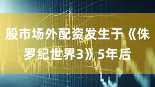 股市场外配资发生于《侏罗纪世界3》5年后