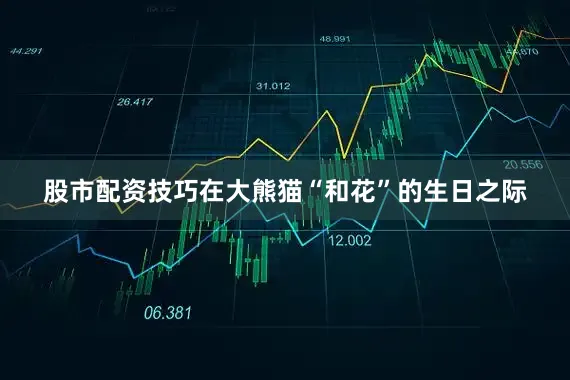 股市配资技巧在大熊猫“和花”的生日之际