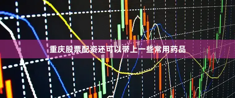 重庆股票配资还可以带上一些常用药品