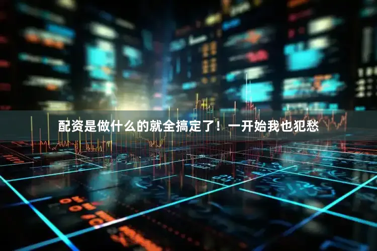 配资是做什么的就全搞定了！一开始我也犯愁