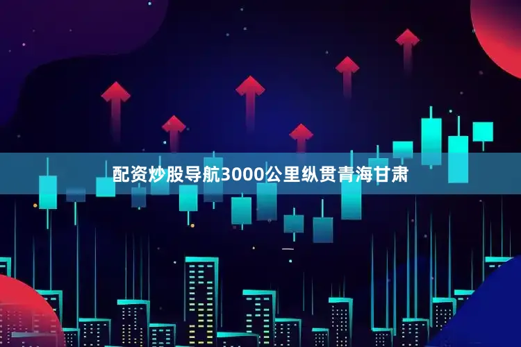 配资炒股导航3000公里纵贯青海甘肃