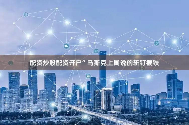 配资炒股配资开户”马斯克上周说的斩钉截铁