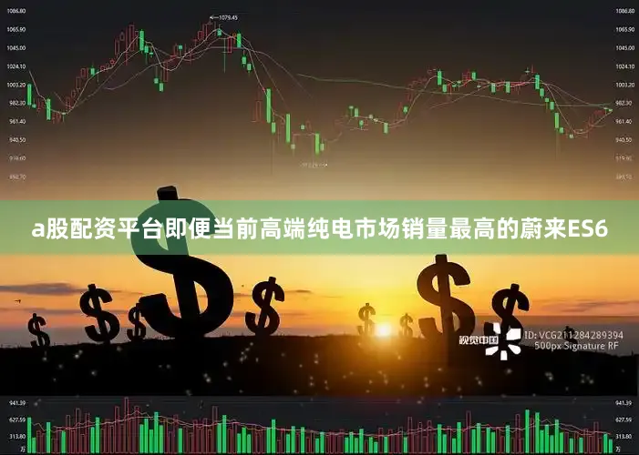 a股配资平台即便当前高端纯电市场销量最高的蔚来ES6