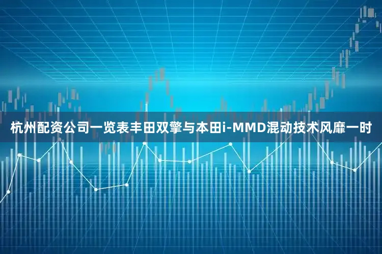 杭州配资公司一览表丰田双擎与本田i-MMD混动技术风靡一时