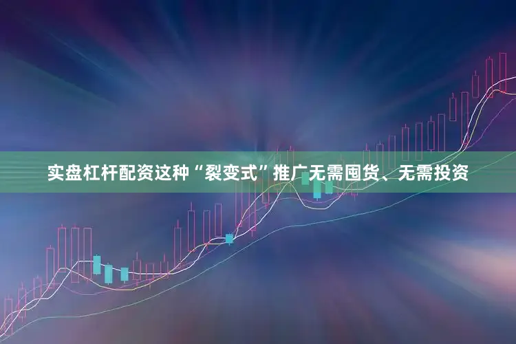 实盘杠杆配资这种“裂变式”推广无需囤货、无需投资