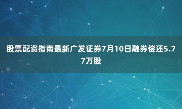 股票配资指南最新广发证券7月10日融券偿还5.77万股