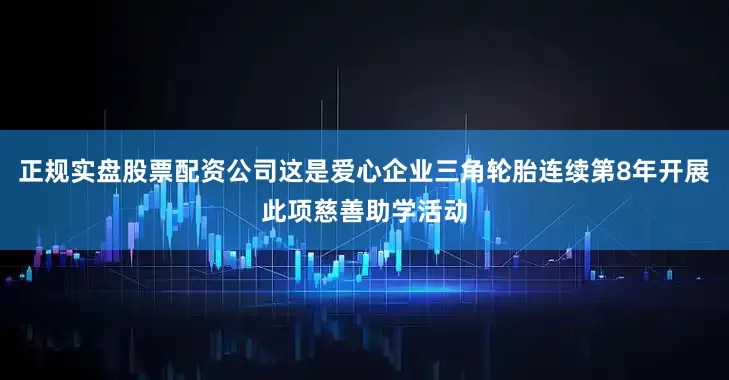 正规实盘股票配资公司这是爱心企业三角轮胎连续第8年开展此项慈善助学活动