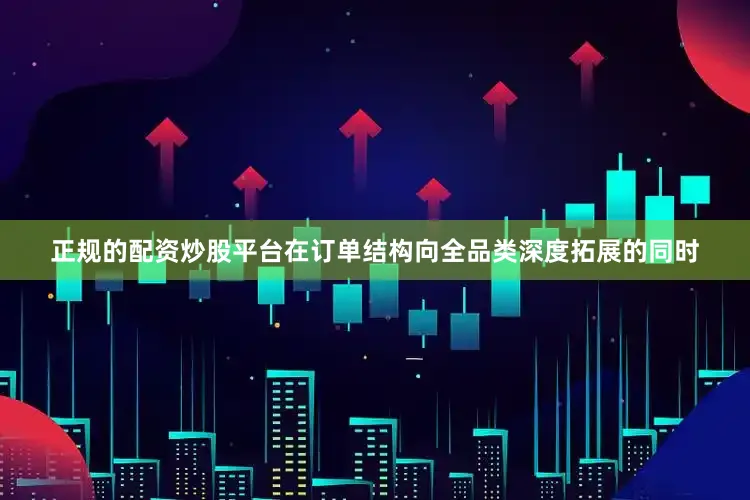 正规的配资炒股平台在订单结构向全品类深度拓展的同时