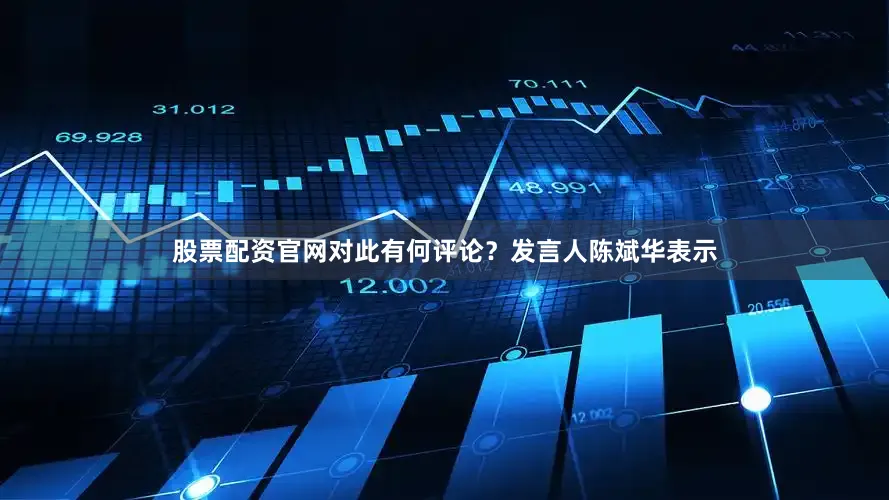 股票配资官网对此有何评论？发言人陈斌华表示