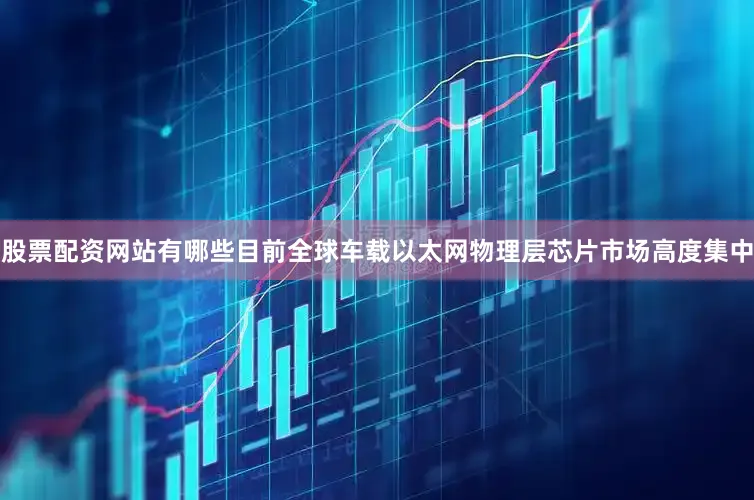 股票配资网站有哪些目前全球车载以太网物理层芯片市场高度集中