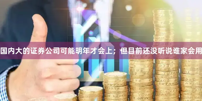 国内大的证券公司可能明年才会上；但目前还没听说谁家会用