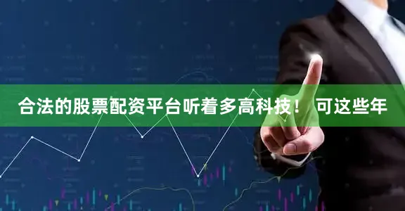 合法的股票配资平台听着多高科技！ 可这些年