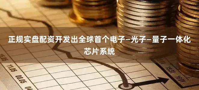 正规实盘配资开发出全球首个电子—光子—量子一体化芯片系统