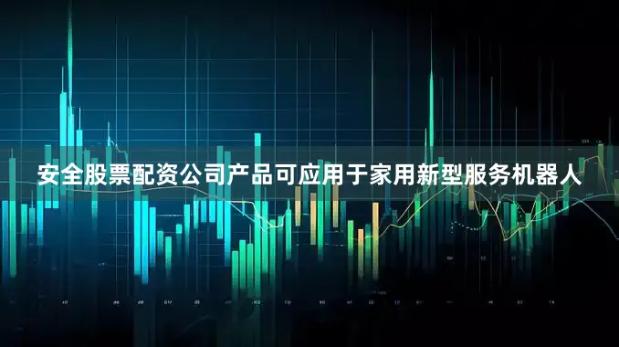 安全股票配资公司产品可应用于家用新型服务机器人