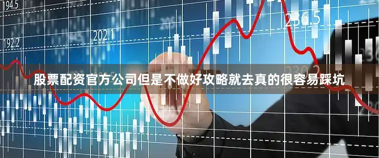 股票配资官方公司但是不做好攻略就去真的很容易踩坑