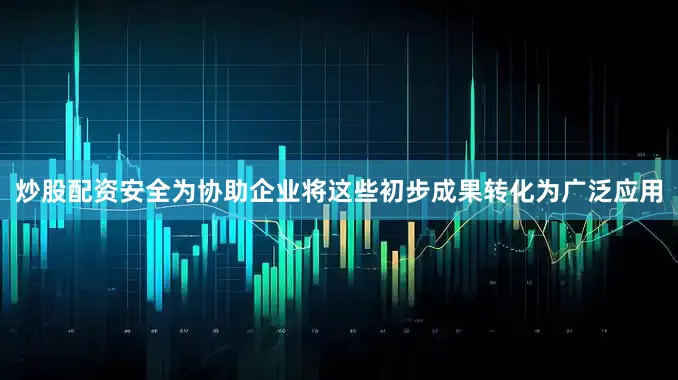 炒股配资安全为协助企业将这些初步成果转化为广泛应用
