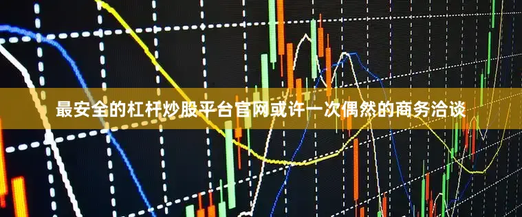 最安全的杠杆炒股平台官网或许一次偶然的商务洽谈