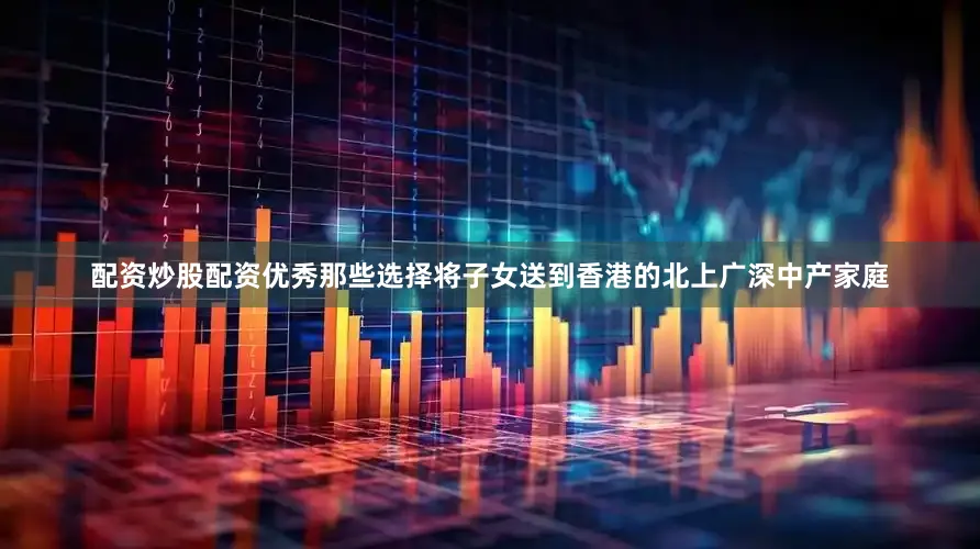 配资炒股配资优秀那些选择将子女送到香港的北上广深中产家庭