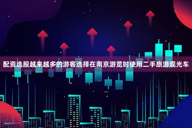 配资选股越来越多的游客选择在南京游览时使用二手旅游观光车