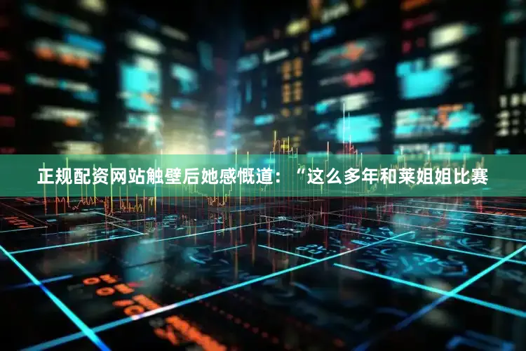 正规配资网站触壁后她感慨道：“这么多年和莱姐姐比赛