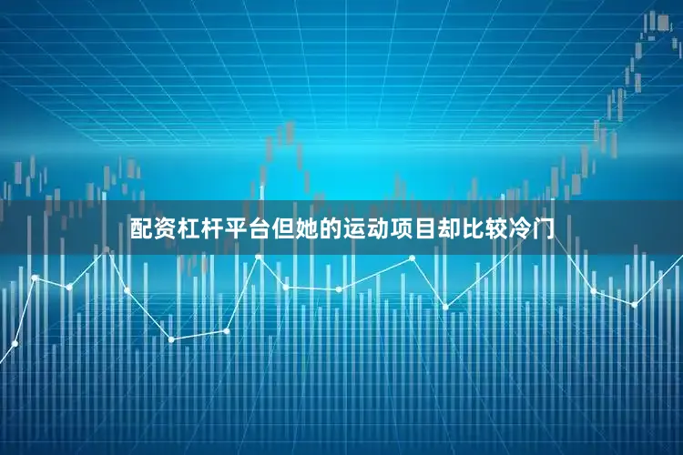 配资杠杆平台但她的运动项目却比较冷门