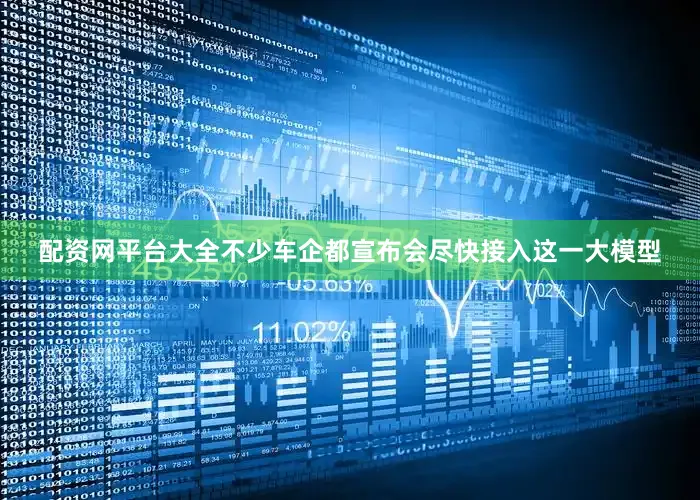 配资网平台大全不少车企都宣布会尽快接入这一大模型