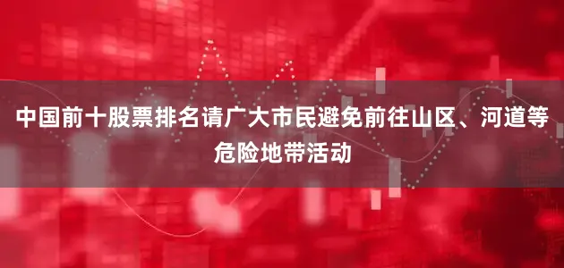 中国前十股票排名请广大市民避免前往山区、河道等危险地带活动