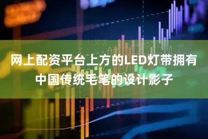 网上配资平台上方的LED灯带拥有中国传统毛笔的设计影子