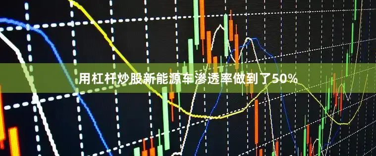 用杠杆炒股新能源车渗透率做到了50%
