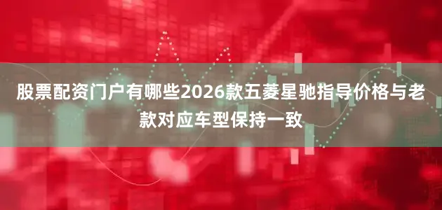 股票配资门户有哪些2026款五菱星驰指导价格与老款对应车型保持一致