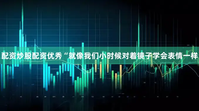配资炒股配资优秀　　“就像我们小时候对着镜子学会表情一样