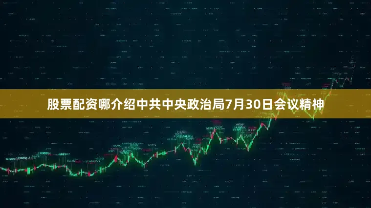 股票配资哪介绍中共中央政治局7月30日会议精神