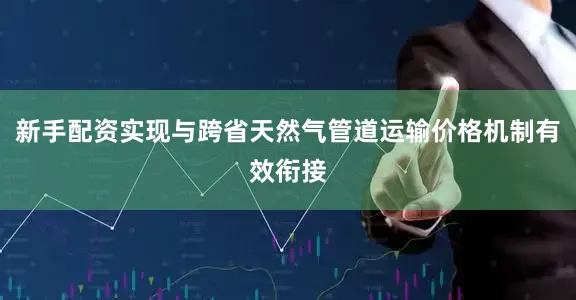 新手配资实现与跨省天然气管道运输价格机制有效衔接