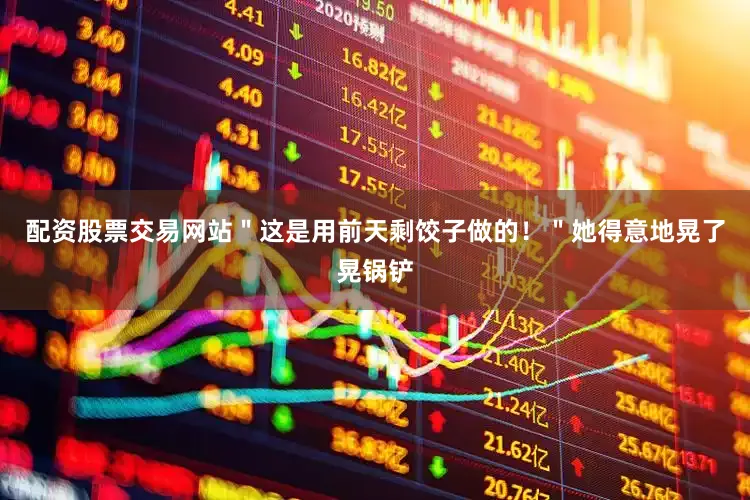 配资股票交易网站＂这是用前天剩饺子做的！＂她得意地晃了晃锅铲