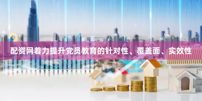 配资网着力提升党员教育的针对性、覆盖面、实效性