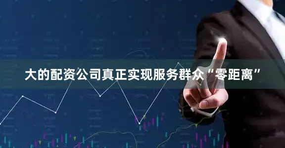 大的配资公司真正实现服务群众“零距离”