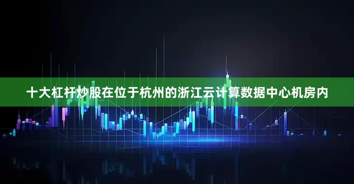 十大杠杆炒股在位于杭州的浙江云计算数据中心机房内