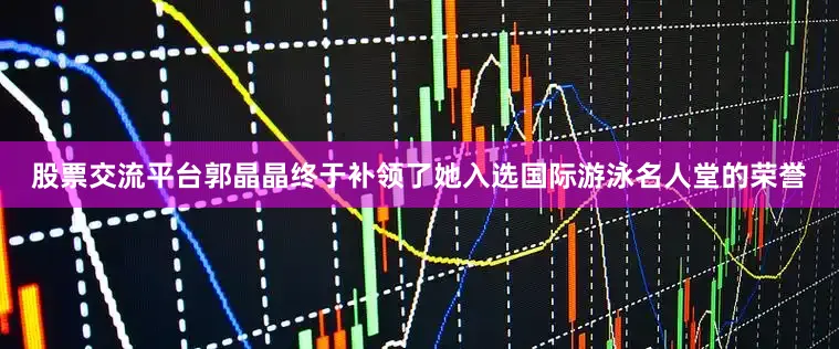 股票交流平台郭晶晶终于补领了她入选国际游泳名人堂的荣誉