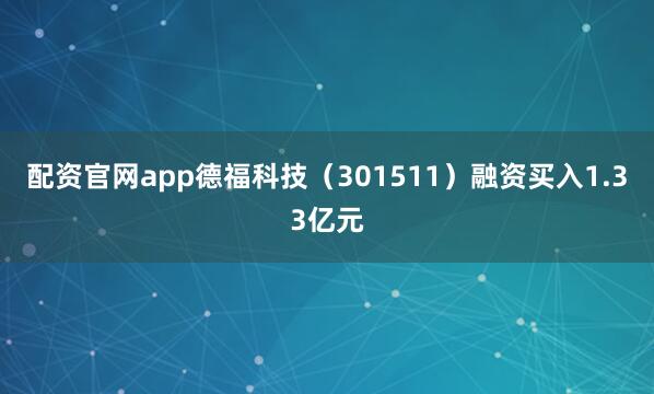 配资官网app德福科技（301511）融资买入1.33亿元